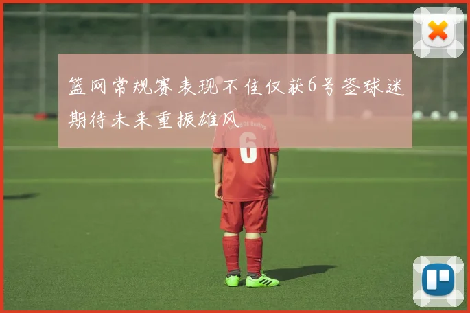 篮网常规赛表现不佳仅获6号签球迷期待未来重振雄风