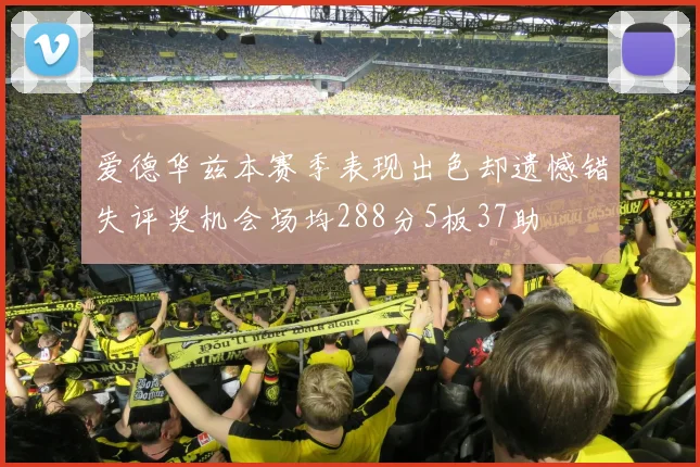 爱德华兹本赛季表现出色却遗憾错失评奖机会场均288分5板37助