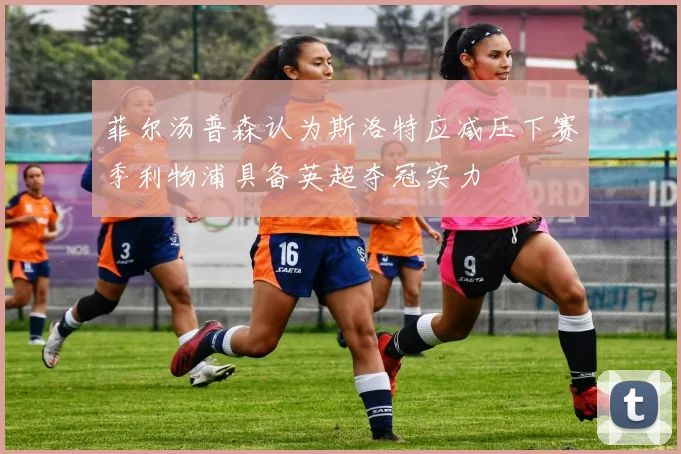 菲尔汤普森认为斯洛特应减压下赛季利物浦具备英超夺冠实力