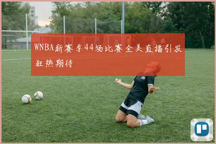 WNBA新赛季44场比赛全美直播引发狂热期待