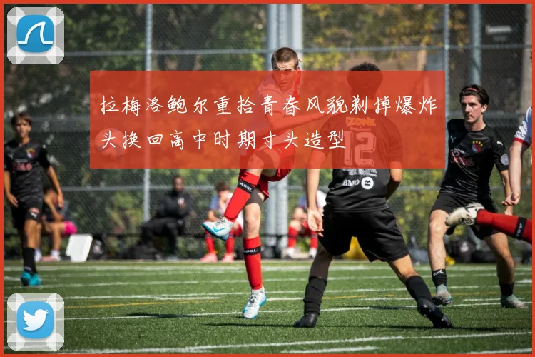 拉梅洛鲍尔重拾青春风貌剃掉爆炸头换回高中时期寸头造型