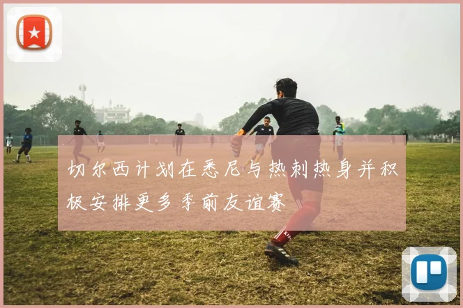 切尔西计划在悉尼与热刺热身并积极安排更多季前友谊赛