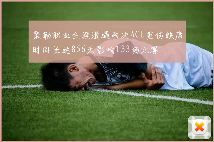 聚勒职业生涯遭遇两次ACL重伤缺席时间长达856天影响133场比赛