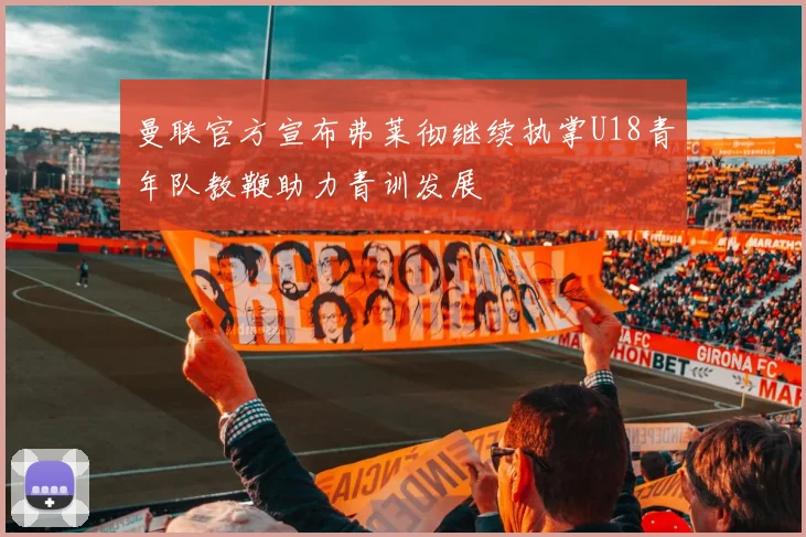 曼联官方宣布弗莱彻继续执掌U18青年队教鞭助力青训发展