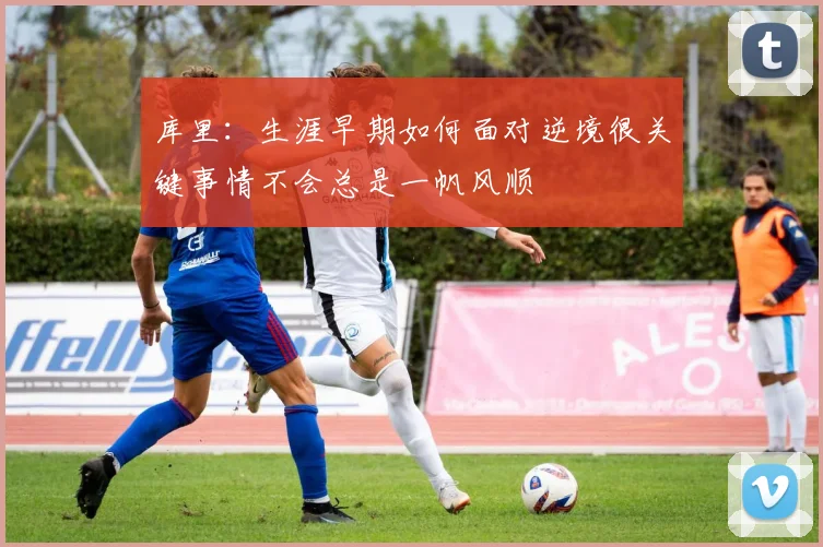 库里：生涯早期如何面对逆境很关键事情不会总是一帆风顺