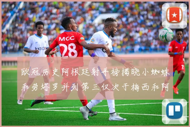欧冠历史阿根廷射手榜揭晓小蜘蛛和劳塔罗并列第三仅次于梅西和阿圭罗