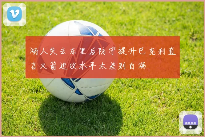 湖人失去东里后防守提升巴克利直言火箭进攻水平太差别自满