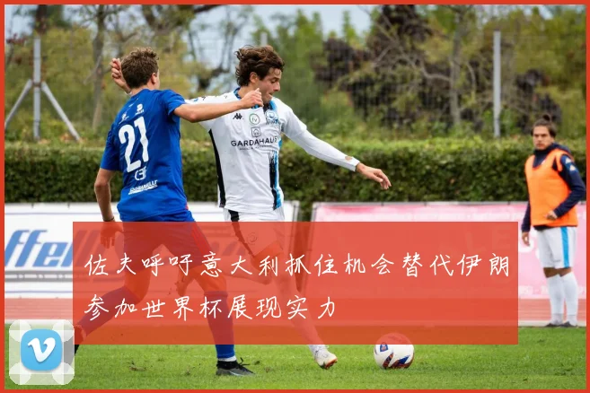 佐夫呼吁意大利抓住机会替代伊朗参加世界杯展现实力