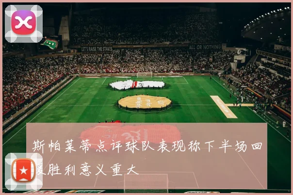 斯帕莱蒂点评球队表现称下半场回暖胜利意义重大