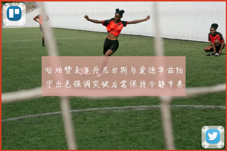 哈珀赞麦克丹尼尔斯与爱德华兹防守出色强调突破后需保持冷静节奏