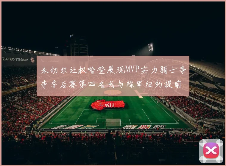 米切尔让权哈登展现MVP实力骑士争夺季后赛第四名或与绿军纽约提前交锋