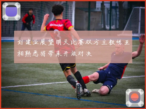 刘建业展望明天比赛双方主教练互相熟悉将带来开放对决