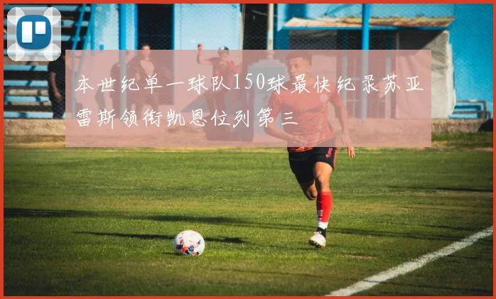本世纪单一球队150球最快纪录苏亚雷斯领衔凯恩位列第三