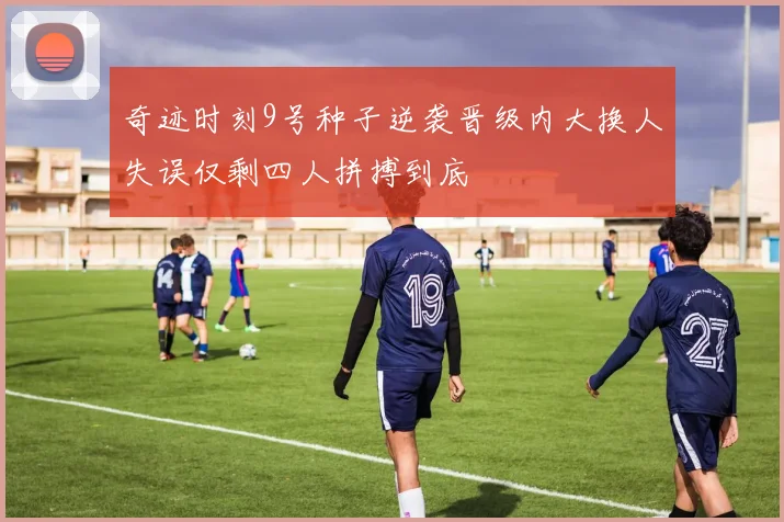 奇迹时刻9号种子逆袭晋级内大换人失误仅剩四人拼搏到底