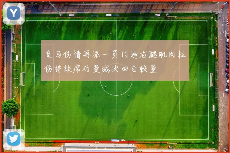 皇马伤情再添一员门迪右腿肌肉拉伤将缺席对曼城次回合较量