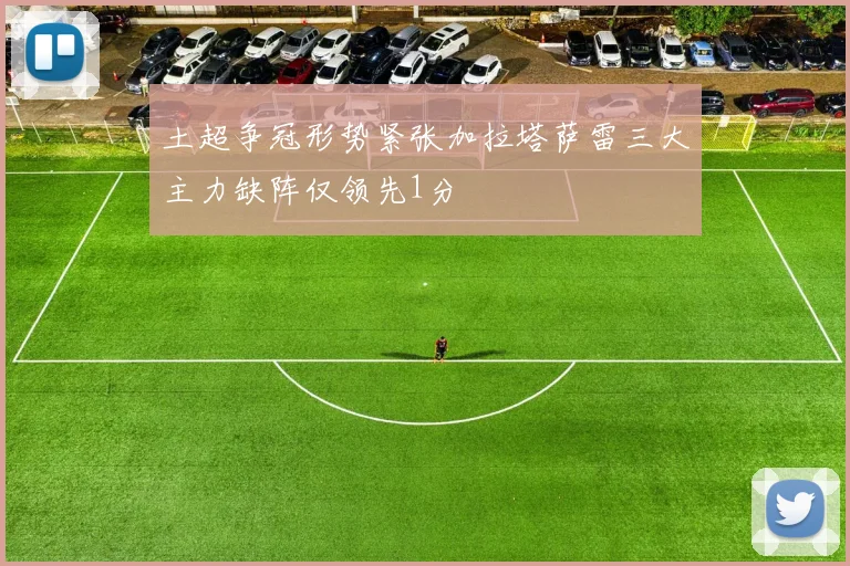 土超争冠形势紧张加拉塔萨雷三大主力缺阵仅领先1分