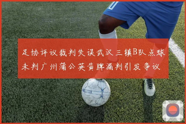 足协评议裁判失误武汉三镇B队点球未判广州蒲公英黄牌漏判引发争议