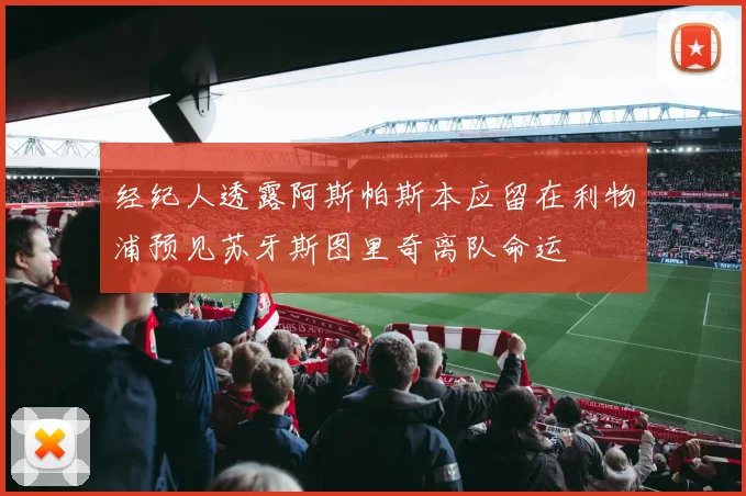 经纪人透露阿斯帕斯本应留在利物浦预见苏牙斯图里奇离队命运