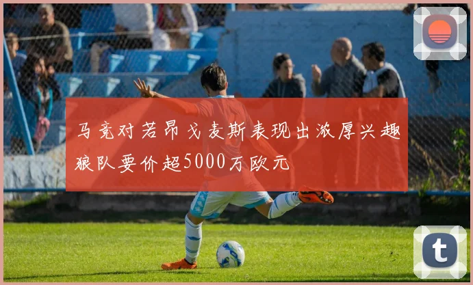 马竞对若昂戈麦斯表现出浓厚兴趣狼队要价超5000万欧元