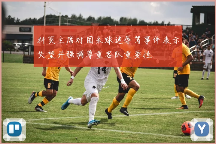 科莫主席对国米球迷辱骂事件表示失望并强调尊重客队重要性