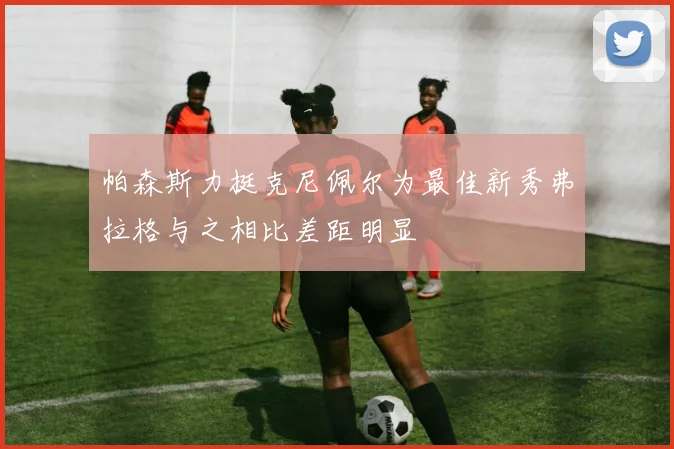 帕森斯力挺克尼佩尔为最佳新秀弗拉格与之相比差距明显