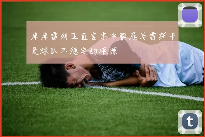 库库雷利亚直言季中解雇马雷斯卡是球队不稳定的根源