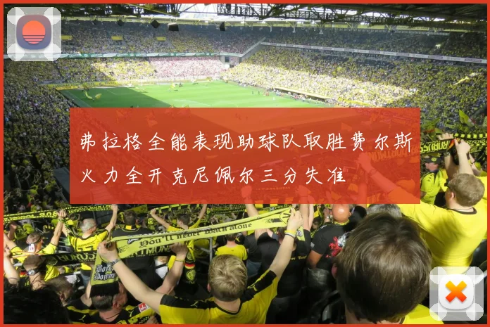 弗拉格全能表现助球队取胜费尔斯火力全开克尼佩尔三分失准