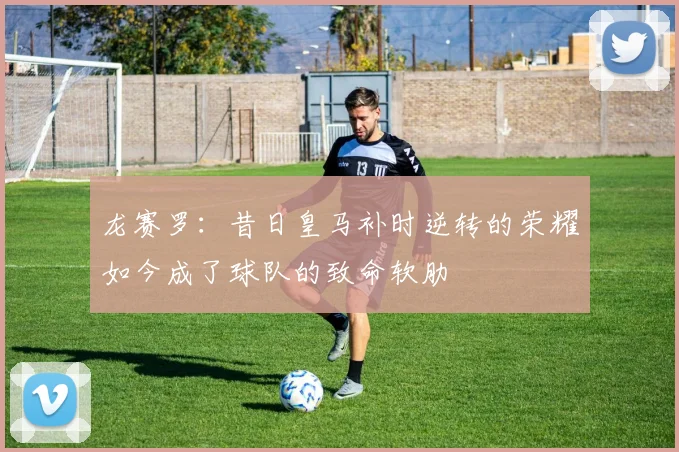 龙赛罗：昔日皇马补时逆转的荣耀如今成了球队的致命软肋