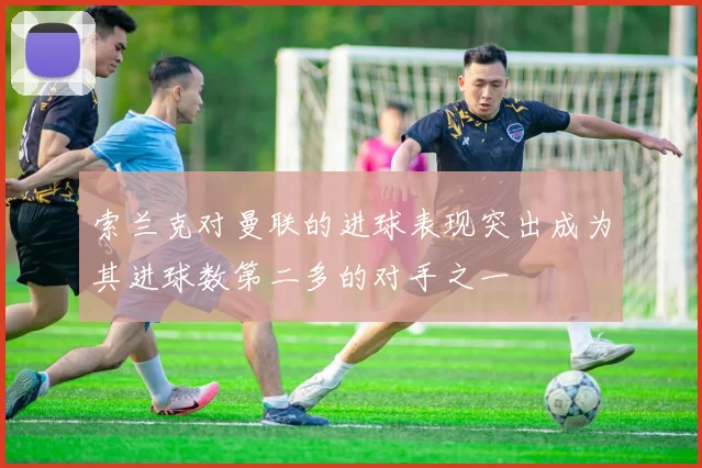 索兰克对曼联的进球表现突出成为其进球数第二多的对手之一