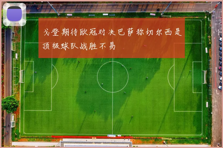戈登期待欧冠对决巴萨称切尔西是顶级球队战胜不易