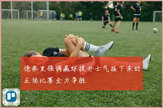 德弗里强调赢球提升士气接下来的五场比赛全力争胜
