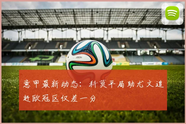 意甲最新动态：科莫平局助尤文追赶欧冠区仅差一分