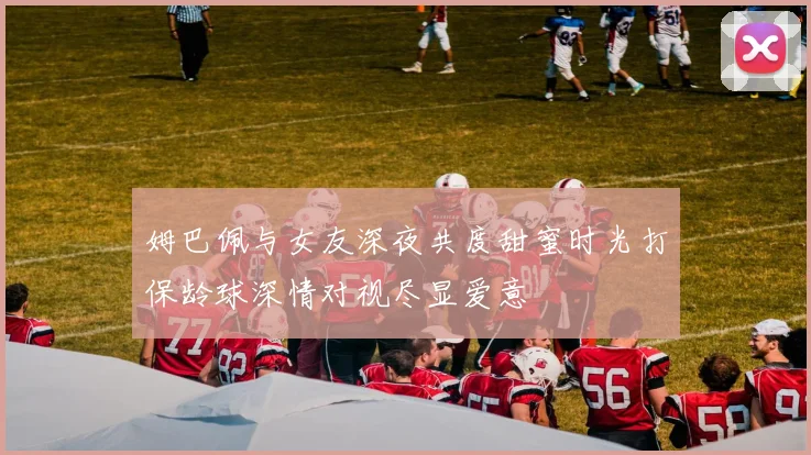 姆巴佩与女友深夜共度甜蜜时光打保龄球深情对视尽显爱意