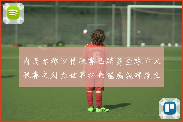 内马尔称沙特联赛已跻身全球六大联赛之列无世界杯也能成就辉煌生涯